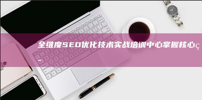 全维度SEO优化技术实战培训中心：掌握核心策略与最新趋势